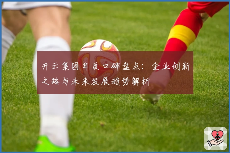 开云集团年度口碑盘点：企业创新之路与未来发展趋势解析