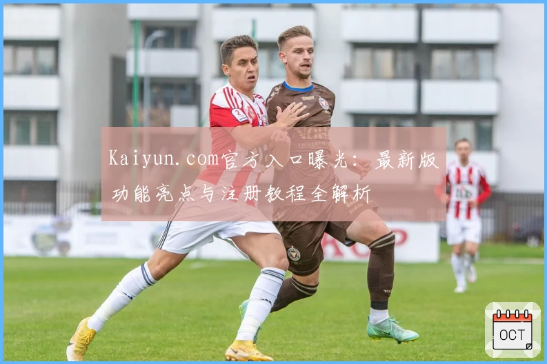 Kaiyun.com官方入口曝光:最新版功能亮点与注册教程全解析
