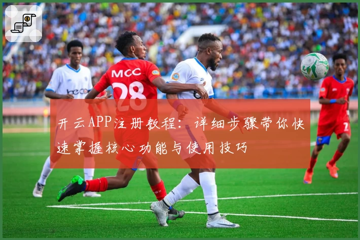 开云APP注册教程：详细步骤带你快速掌握核心功能与使用技巧