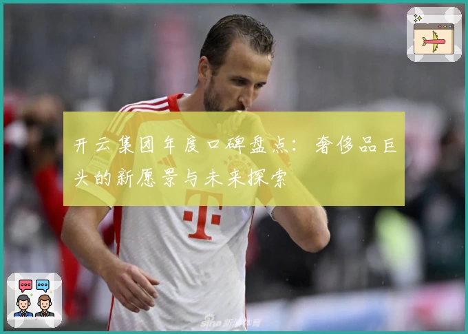 开云集团年度口碑盘点：奢侈品巨头的新愿景与未来探索
