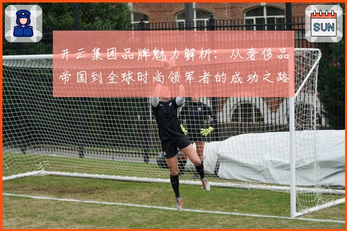 开云集团品牌魅力解析：从奢侈品帝国到全球时尚领军者的成功之路