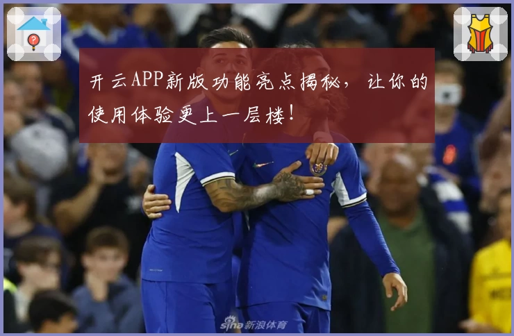 开云APP新版功能亮点揭秘，让你的使用体验更上一层楼！