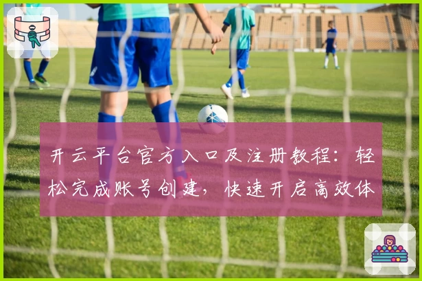 开云平台官方入口及注册教程:轻松完成账号创建,快速开启高效体验之旅