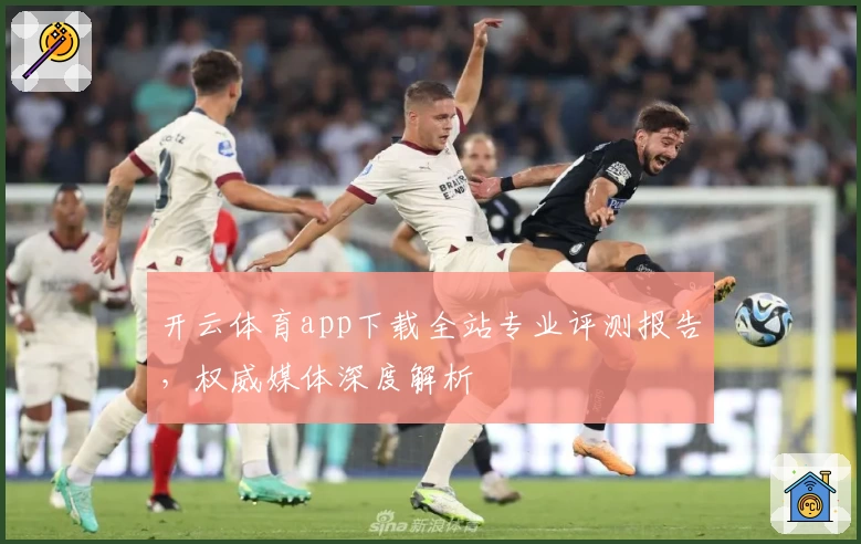 开云体育app下载全站专业评测报告，权威媒体深度解析