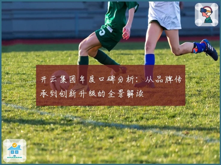 开云集团年度口碑分析：从品牌传承到创新升级的全景解读
