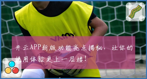 开云APP新版功能亮点揭秘，让你的使用体验更上一层楼！
