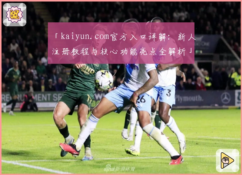 「kaiyun.com官方入口详解：新人注册教程与核心功能亮点全解析」