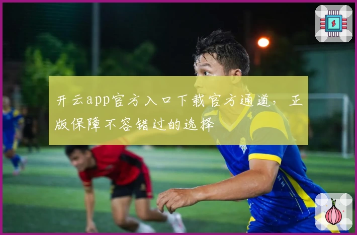 开云app官方入口下载官方通道，正版保障不容错过的选择