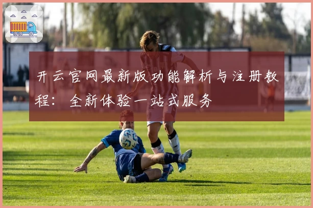 开云官网最新版功能解析与注册教程：全新体验一站式服务