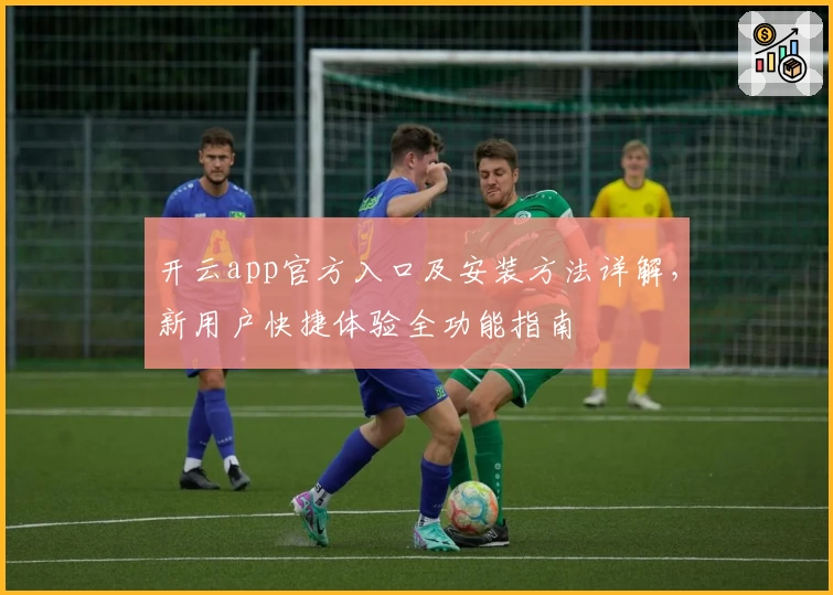 开云app官方入口及安装方法详解，新用户快捷体验全功能指南
