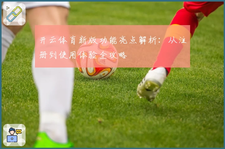 开云体育新版功能亮点解析：从注册到使用体验全攻略
