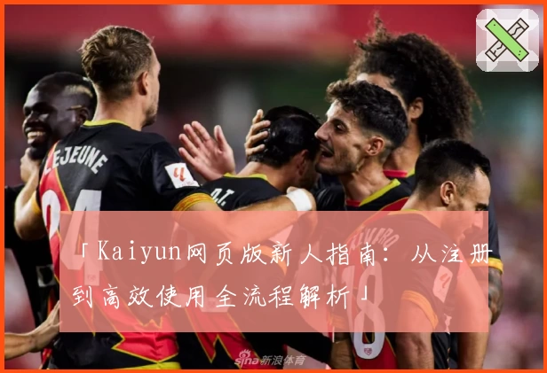 「Kaiyun网页版新人指南：从注册到高效使用全流程解析」