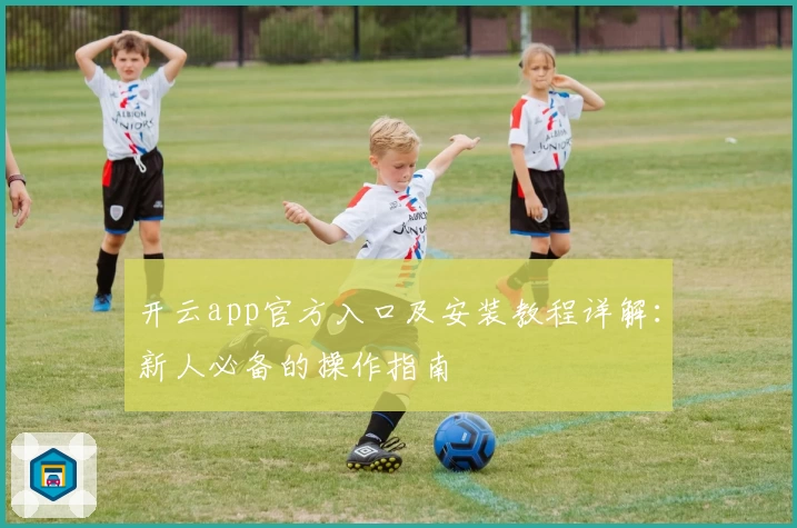 开云app官方入口及安装教程详解：新人必备的操作指南