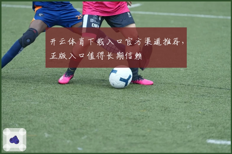 开云体育下载入口官方渠道推荐，正版入口值得长期信赖