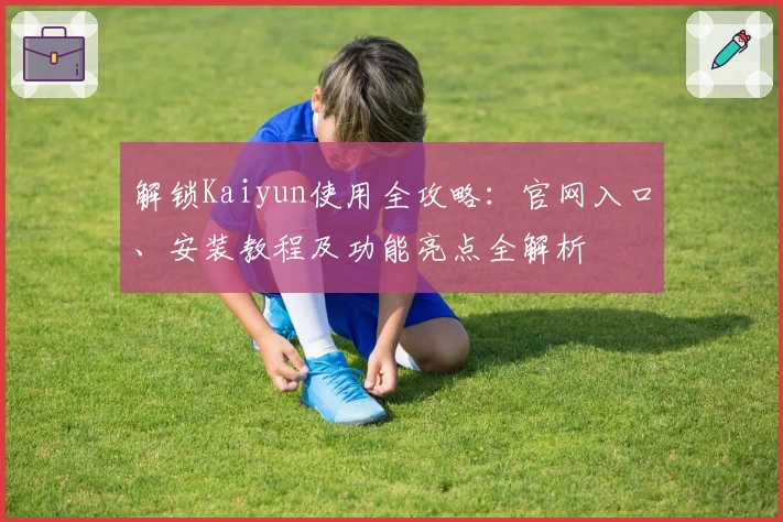 解锁Kaiyun使用全攻略：官网入口、安装教程及功能亮点全解析