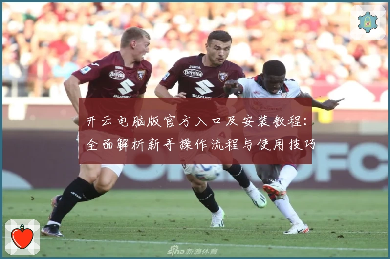 开云电脑版官方入口及安装教程：全面解析新手操作流程与使用技巧