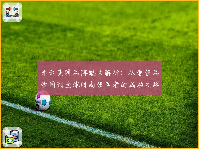 开云集团品牌魅力解析：从奢侈品帝国到全球时尚领军者的成功之路