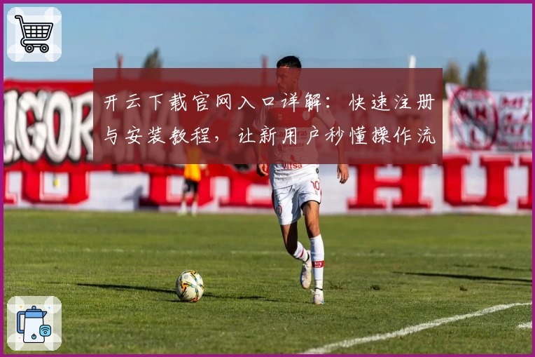 开云下载官网入口详解：快速注册与安装教程，让新用户秒懂操作流程