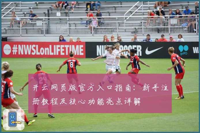 开云网页版官方入口指南：新手注册教程及核心功能亮点详解