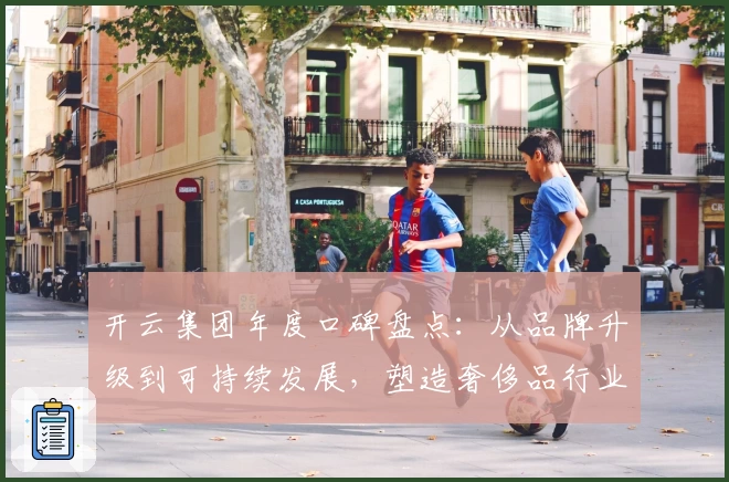 开云集团年度口碑盘点:从品牌升级到可持续发展,塑造奢侈品行业新标杆