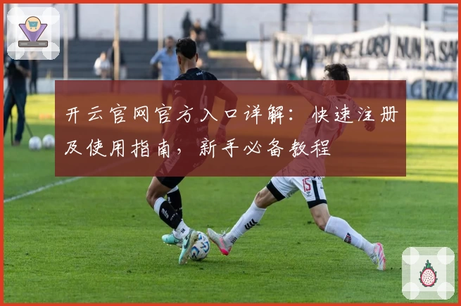 开云官网官方入口详解:快速注册及使用指南,新手必备教程