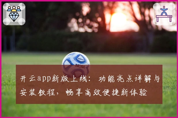 开云app新版上线：功能亮点详解与安装教程，畅享高效便捷新体验