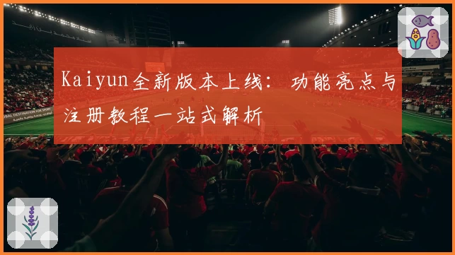 Kaiyun全新版本上线：功能亮点与注册教程一站式解析