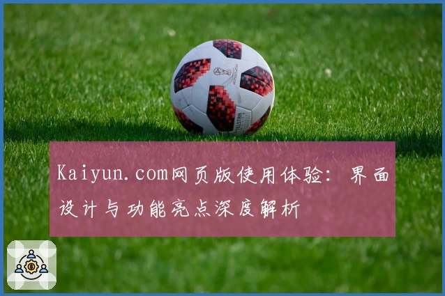 Kaiyun.com网页版使用体验：界面设计与功能亮点深度解析