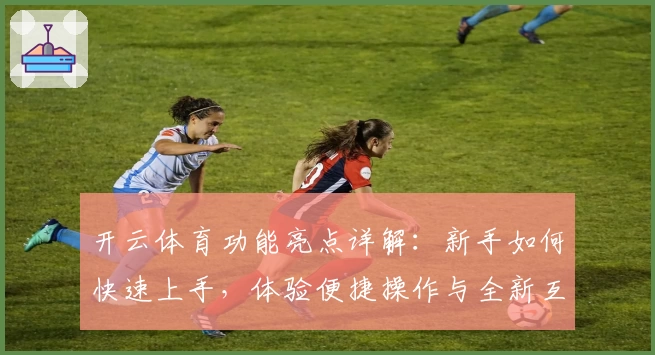 开云体育功能亮点详解：新手如何快速上手，体验便捷操作与全新互动