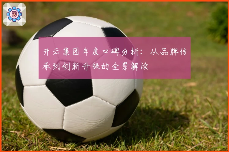 开云集团年度口碑分析：从品牌传承到创新升级的全景解读