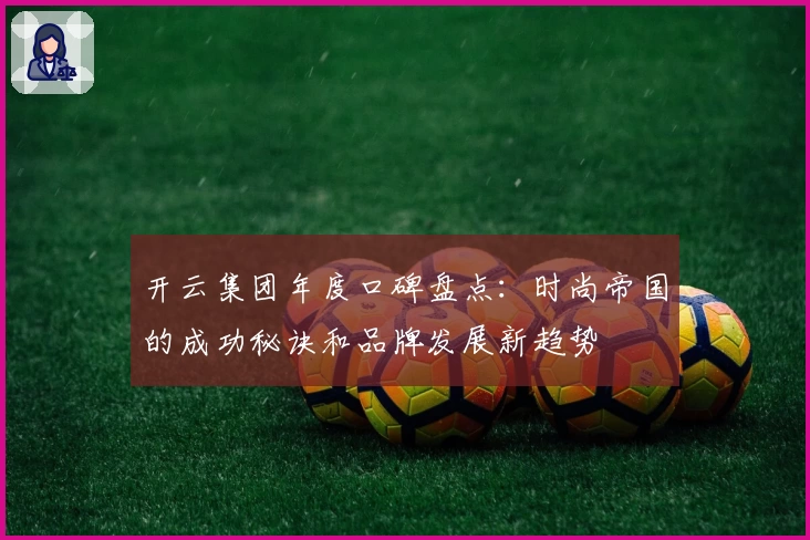 开云集团年度口碑盘点：时尚帝国的成功秘诀和品牌发展新趋势