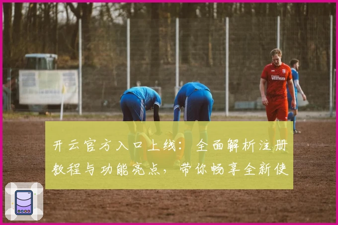 开云官方入口上线：全面解析注册教程与功能亮点，带你畅享全新使用体验