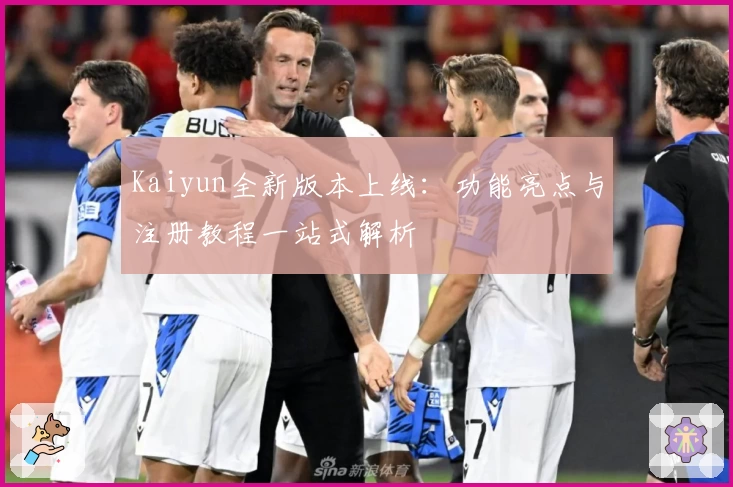 Kaiyun全新版本上线:功能亮点与注册教程一站式解析