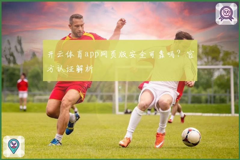 开云体育app网页版安全可靠吗？官方认证解析