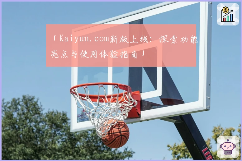 「Kaiyun.com新版上线：探索功能亮点与使用体验指南」