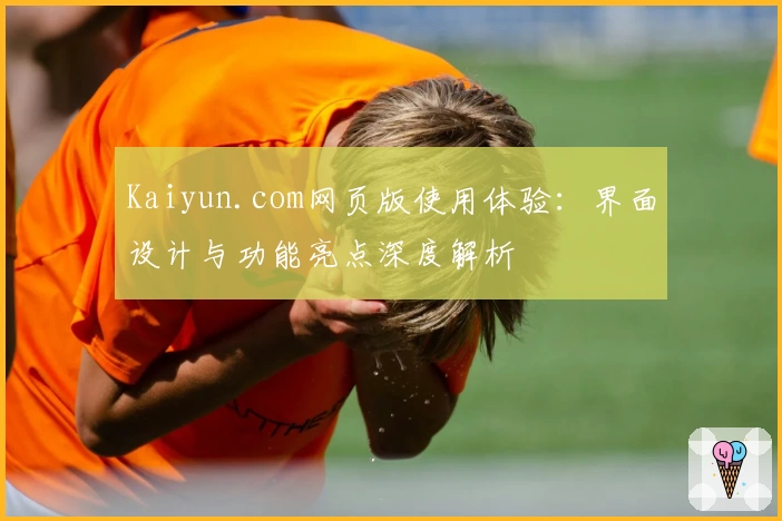 Kaiyun.com网页版使用体验:界面设计与功能亮点深度解析