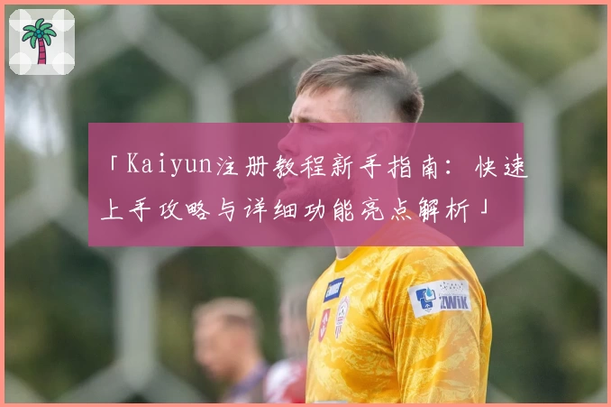 「Kaiyun注册教程新手指南：快速上手攻略与详细功能亮点解析」