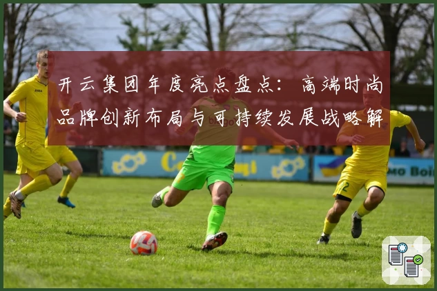 开云集团年度亮点盘点：高端时尚品牌创新布局与可持续发展战略解读