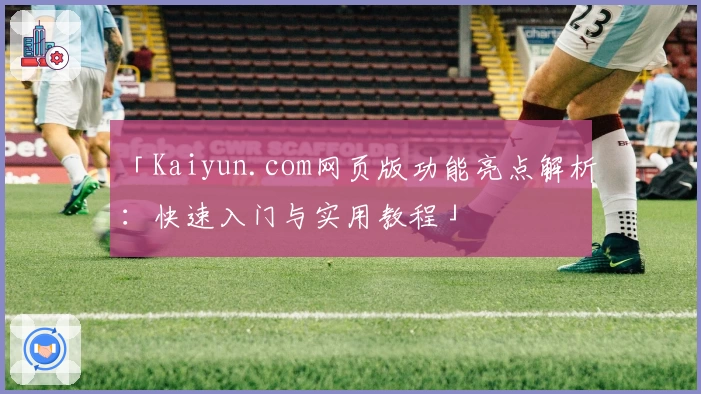 「Kaiyun.com网页版功能亮点解析：快速入门与实用教程」