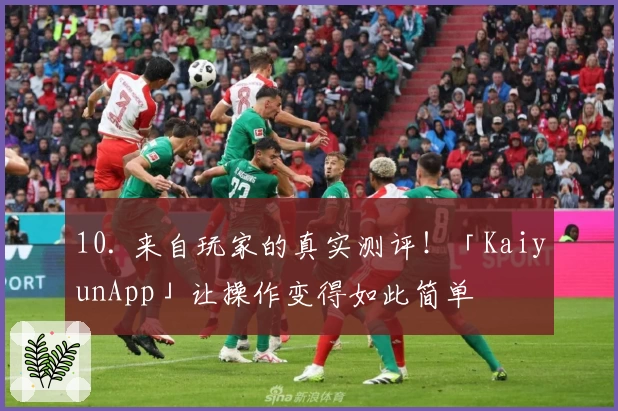 10. 来自玩家的真实测评！「KaiyunApp」让操作变得如此简单