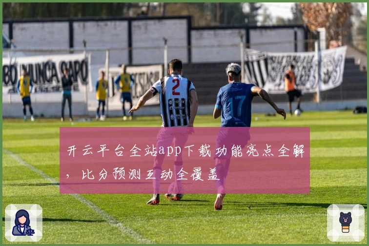 开云平台全站app下载功能亮点全解，比分预测互动全覆盖