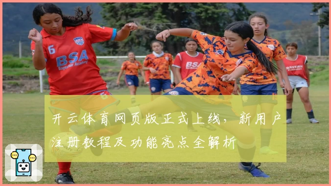 开云体育网页版正式上线，新用户注册教程及功能亮点全解析