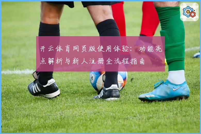 开云体育网页版使用体验:功能亮点解析与新人注册全流程指南