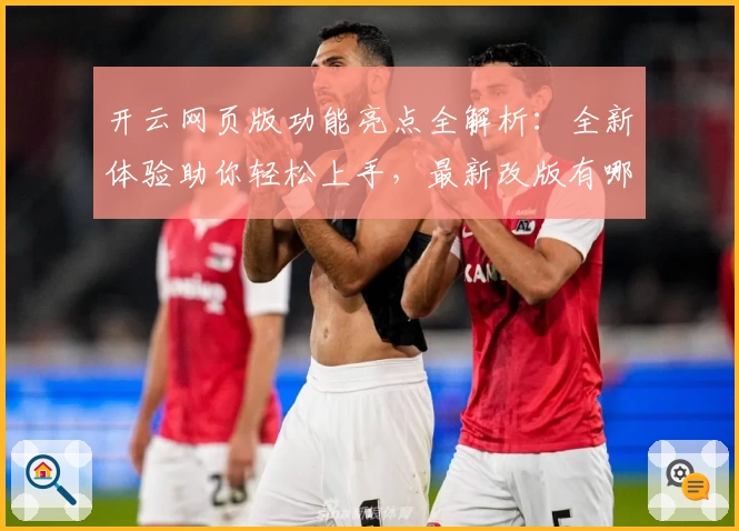 开云网页版功能亮点全解析:全新体验助你轻松上手,最新改版有哪些不容错过的升级要点?