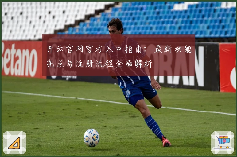 开云官网官方入口指南:最新功能亮点与注册流程全面解析