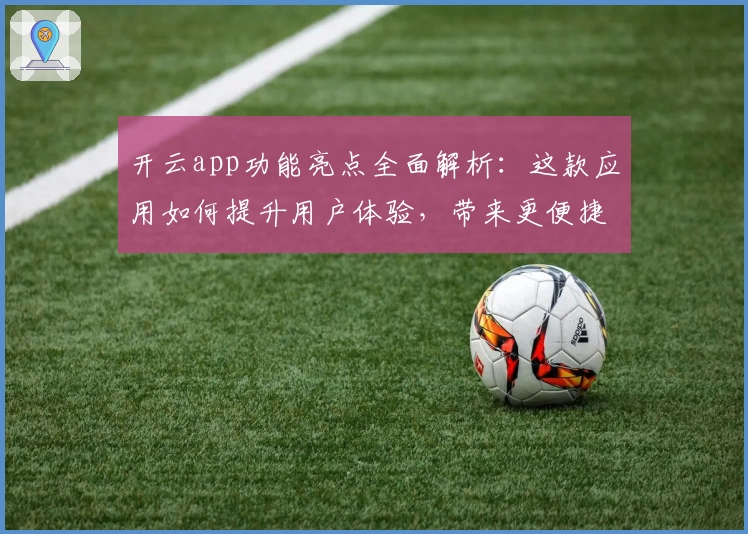 开云app功能亮点全面解析：这款应用如何提升用户体验，带来更便捷的数字生活