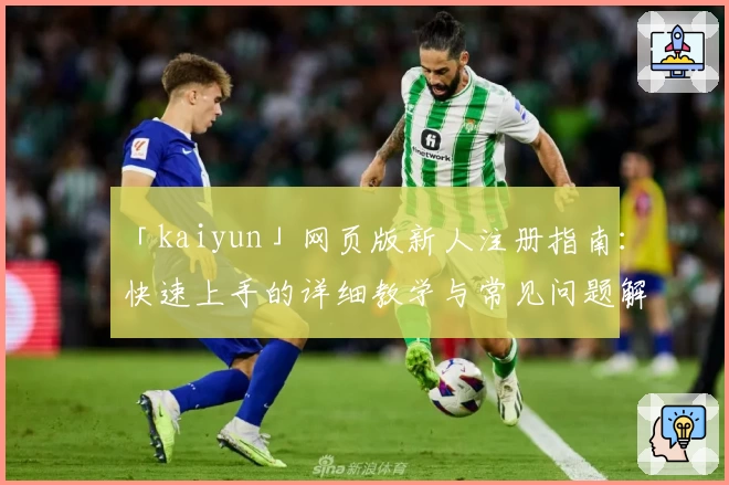 「kaiyun」网页版新人注册指南:快速上手的详细教学与常见问题解答