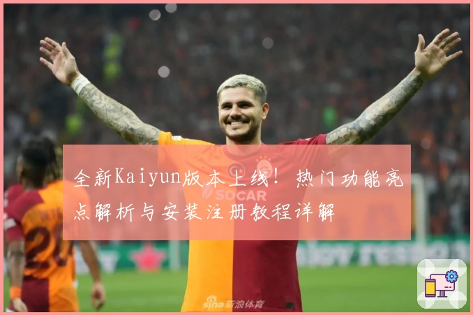 全新Kaiyun版本上线！热门功能亮点解析与安装注册教程详解