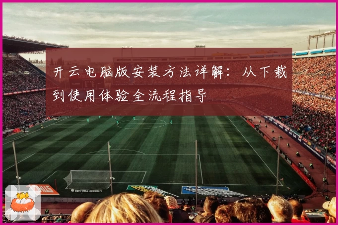 开云电脑版安装方法详解：从下载到使用体验全流程指导