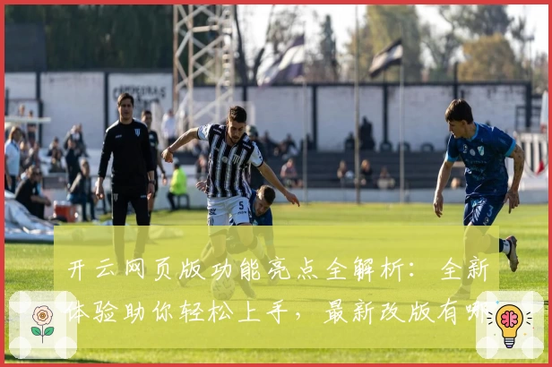 开云网页版功能亮点全解析：全新体验助你轻松上手，最新改版有哪些不容错过的升级要点？